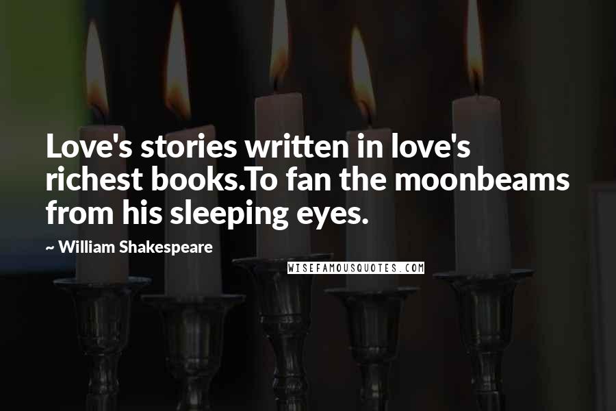 William Shakespeare Quotes: Love's stories written in love's richest books.To fan the moonbeams from his sleeping eyes.