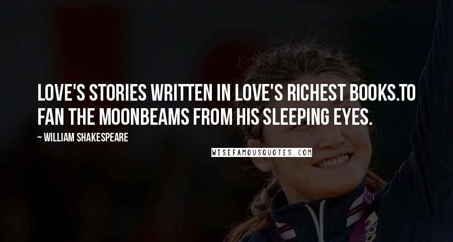 William Shakespeare Quotes: Love's stories written in love's richest books.To fan the moonbeams from his sleeping eyes.