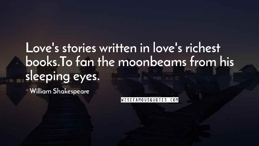 William Shakespeare Quotes: Love's stories written in love's richest books.To fan the moonbeams from his sleeping eyes.