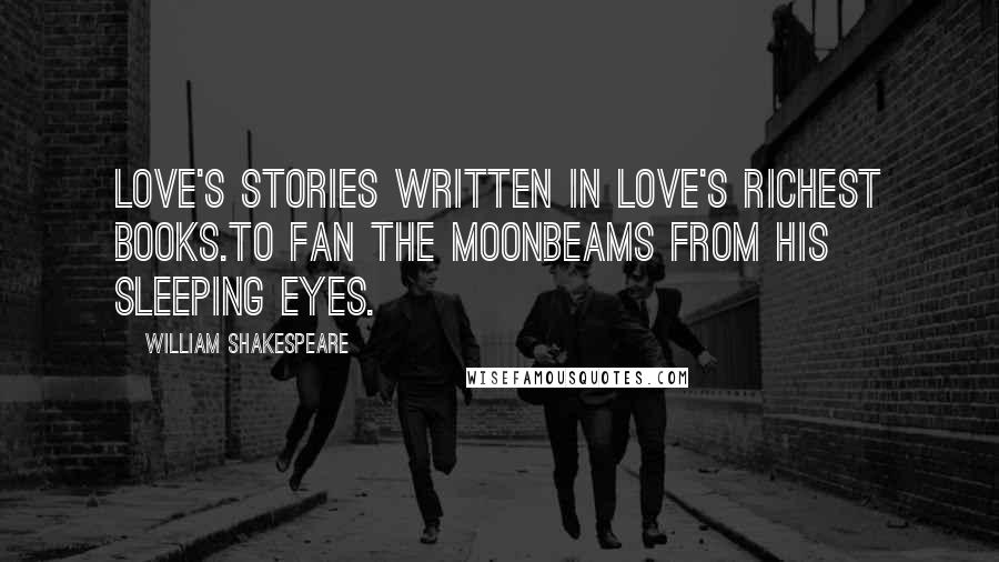 William Shakespeare Quotes: Love's stories written in love's richest books.To fan the moonbeams from his sleeping eyes.