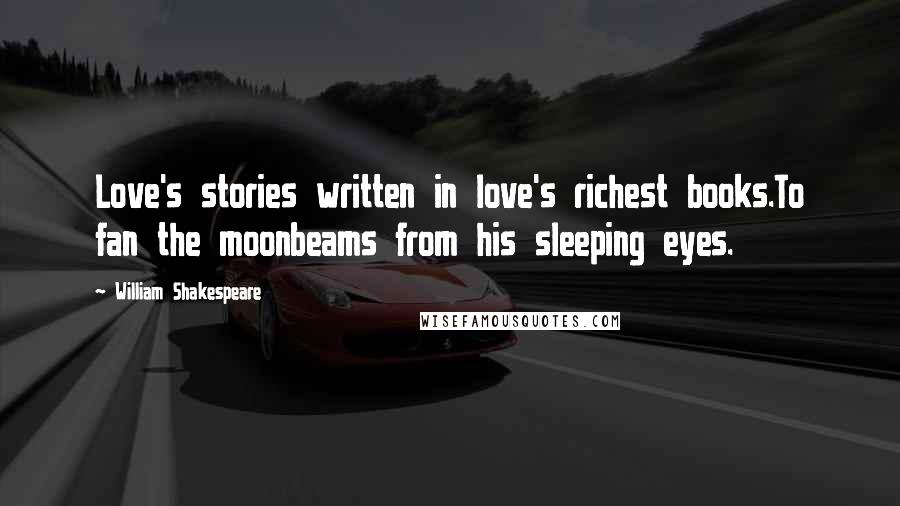William Shakespeare Quotes: Love's stories written in love's richest books.To fan the moonbeams from his sleeping eyes.