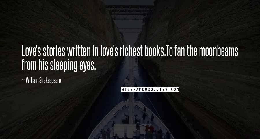 William Shakespeare Quotes: Love's stories written in love's richest books.To fan the moonbeams from his sleeping eyes.