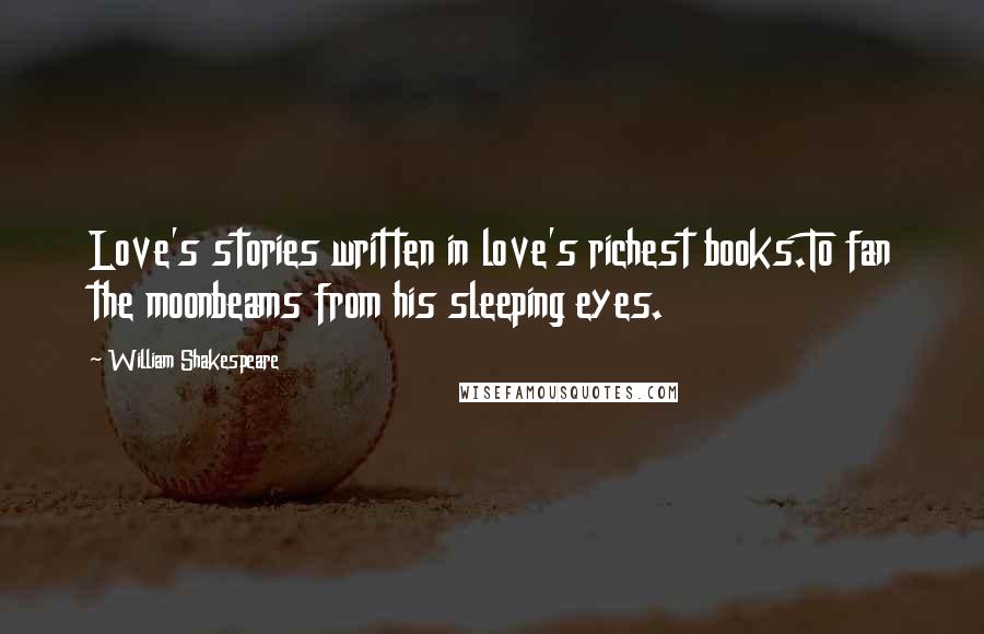 William Shakespeare Quotes: Love's stories written in love's richest books.To fan the moonbeams from his sleeping eyes.