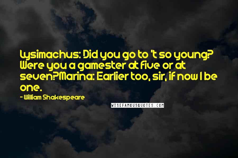 William Shakespeare Quotes: Lysimachus: Did you go to 't so young? Were you a gamester at five or at seven?Marina: Earlier too, sir, if now I be one.