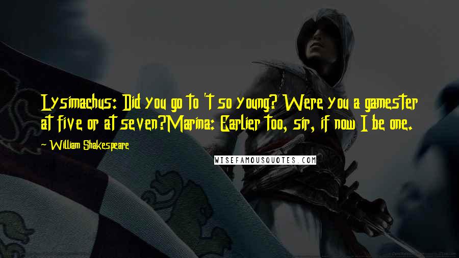 William Shakespeare Quotes: Lysimachus: Did you go to 't so young? Were you a gamester at five or at seven?Marina: Earlier too, sir, if now I be one.