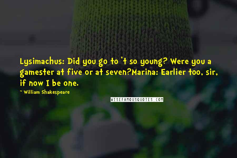 William Shakespeare Quotes: Lysimachus: Did you go to 't so young? Were you a gamester at five or at seven?Marina: Earlier too, sir, if now I be one.