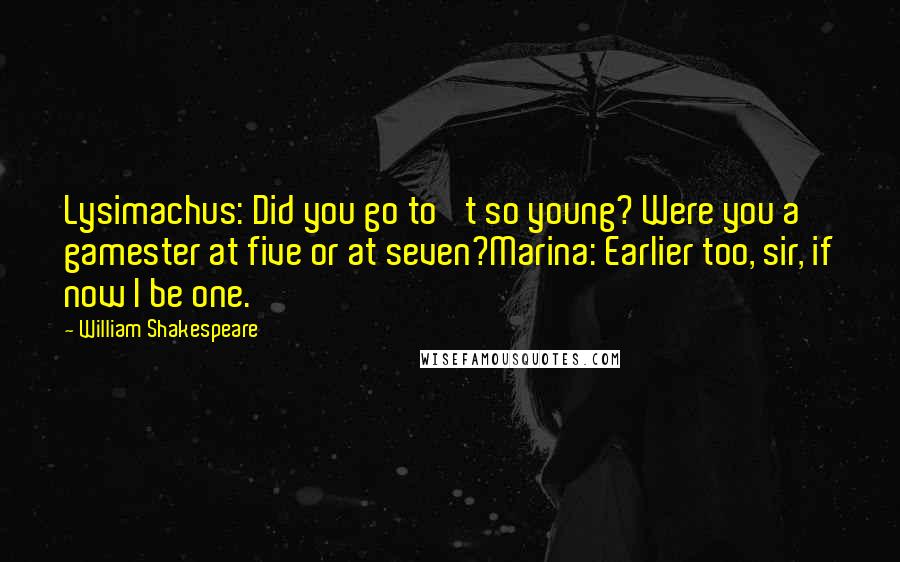 William Shakespeare Quotes: Lysimachus: Did you go to 't so young? Were you a gamester at five or at seven?Marina: Earlier too, sir, if now I be one.