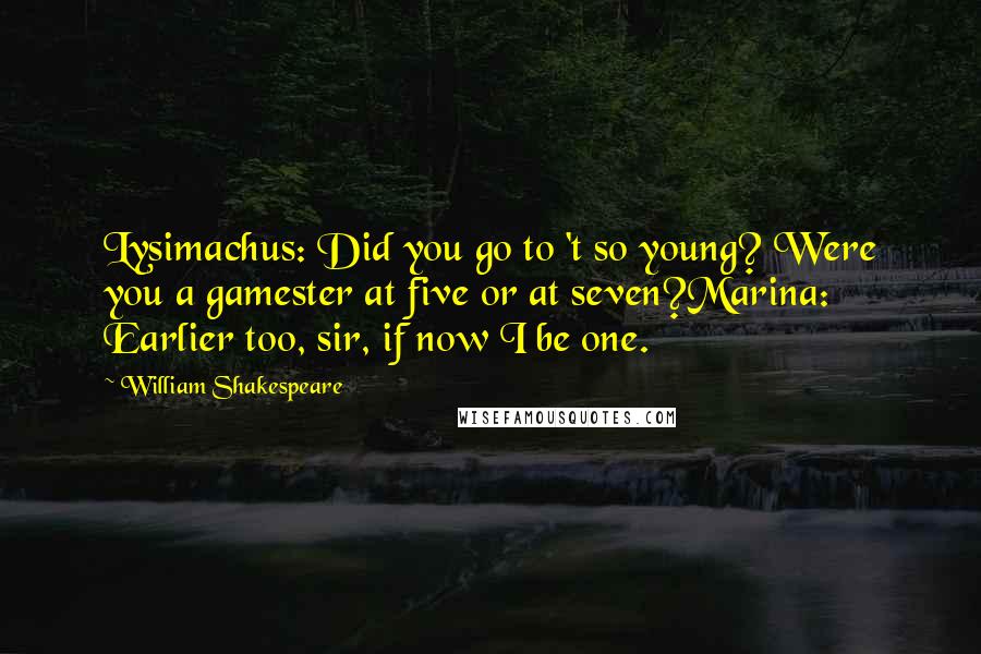 William Shakespeare Quotes: Lysimachus: Did you go to 't so young? Were you a gamester at five or at seven?Marina: Earlier too, sir, if now I be one.