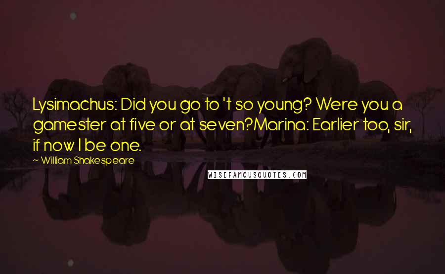 William Shakespeare Quotes: Lysimachus: Did you go to 't so young? Were you a gamester at five or at seven?Marina: Earlier too, sir, if now I be one.