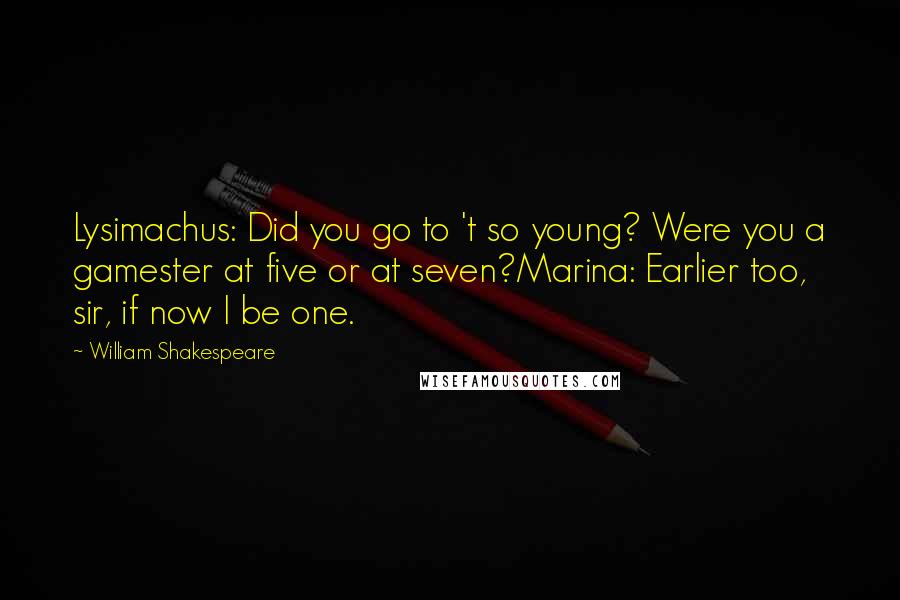 William Shakespeare Quotes: Lysimachus: Did you go to 't so young? Were you a gamester at five or at seven?Marina: Earlier too, sir, if now I be one.