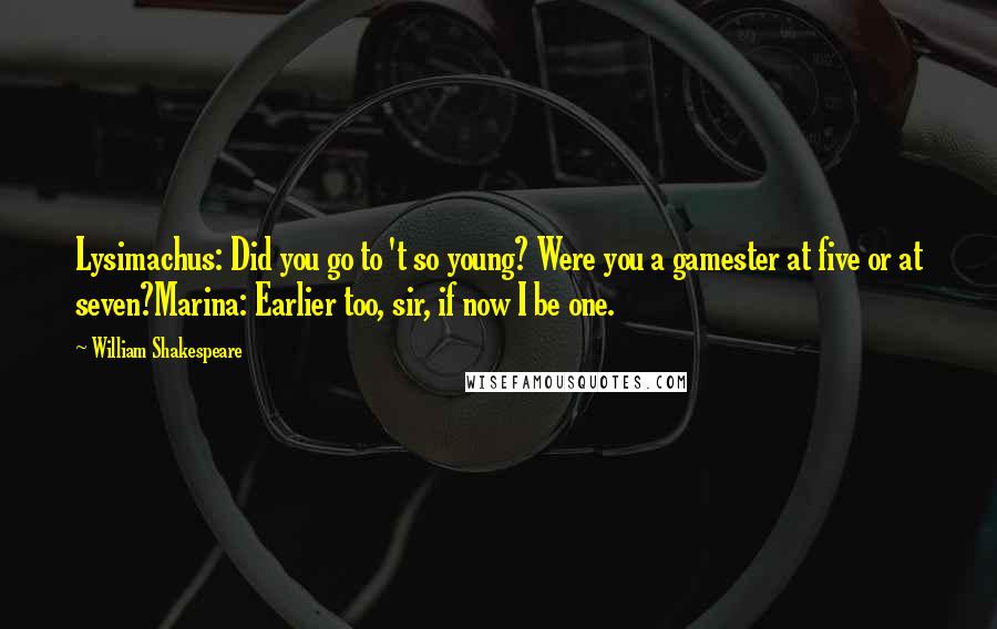 William Shakespeare Quotes: Lysimachus: Did you go to 't so young? Were you a gamester at five or at seven?Marina: Earlier too, sir, if now I be one.