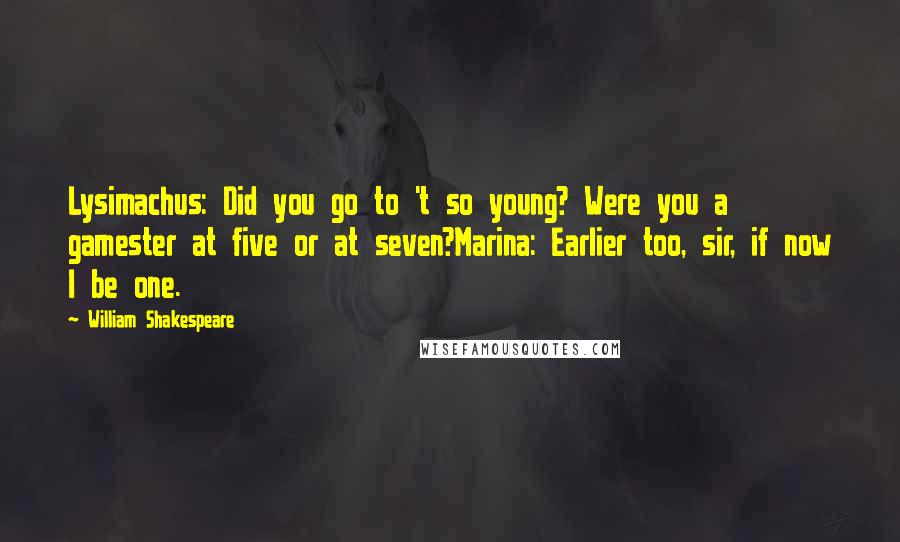 William Shakespeare Quotes: Lysimachus: Did you go to 't so young? Were you a gamester at five or at seven?Marina: Earlier too, sir, if now I be one.