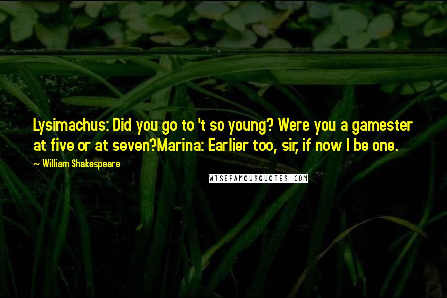 William Shakespeare Quotes: Lysimachus: Did you go to 't so young? Were you a gamester at five or at seven?Marina: Earlier too, sir, if now I be one.