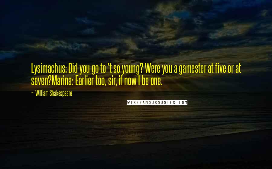 William Shakespeare Quotes: Lysimachus: Did you go to 't so young? Were you a gamester at five or at seven?Marina: Earlier too, sir, if now I be one.