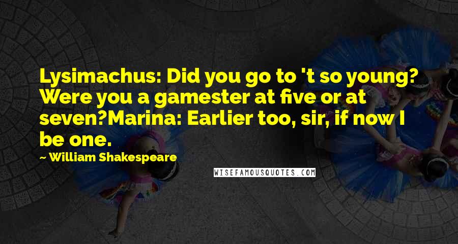 William Shakespeare Quotes: Lysimachus: Did you go to 't so young? Were you a gamester at five or at seven?Marina: Earlier too, sir, if now I be one.