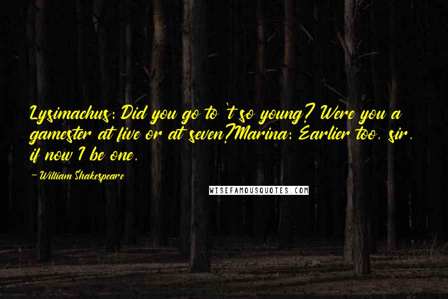 William Shakespeare Quotes: Lysimachus: Did you go to 't so young? Were you a gamester at five or at seven?Marina: Earlier too, sir, if now I be one.