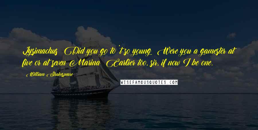 William Shakespeare Quotes: Lysimachus: Did you go to 't so young? Were you a gamester at five or at seven?Marina: Earlier too, sir, if now I be one.