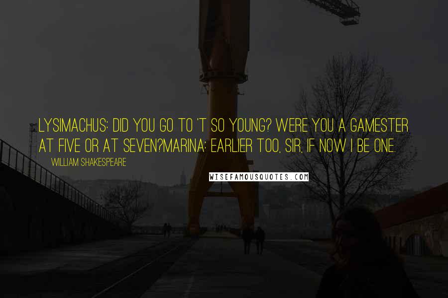 William Shakespeare Quotes: Lysimachus: Did you go to 't so young? Were you a gamester at five or at seven?Marina: Earlier too, sir, if now I be one.