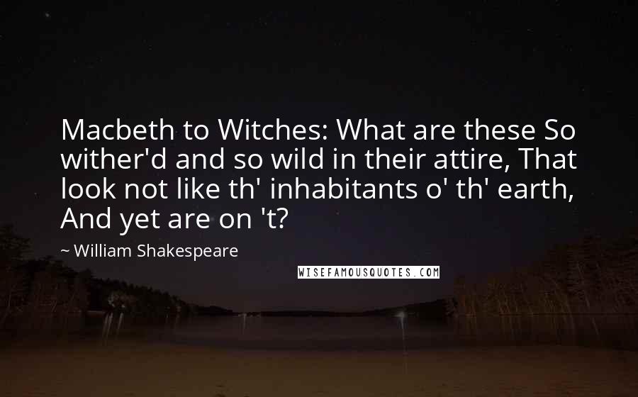 William Shakespeare Quotes: Macbeth to Witches: What are these So wither'd and so wild in their attire, That look not like th' inhabitants o' th' earth, And yet are on 't?