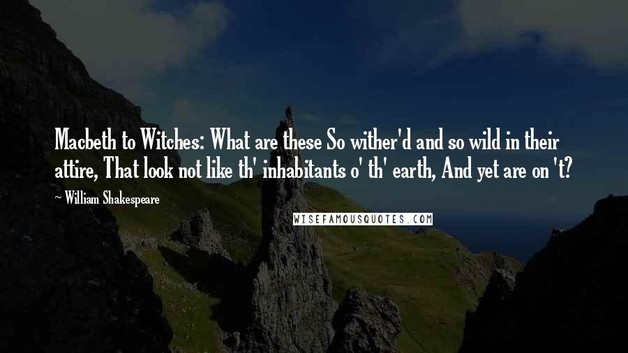 William Shakespeare Quotes: Macbeth to Witches: What are these So wither'd and so wild in their attire, That look not like th' inhabitants o' th' earth, And yet are on 't?
