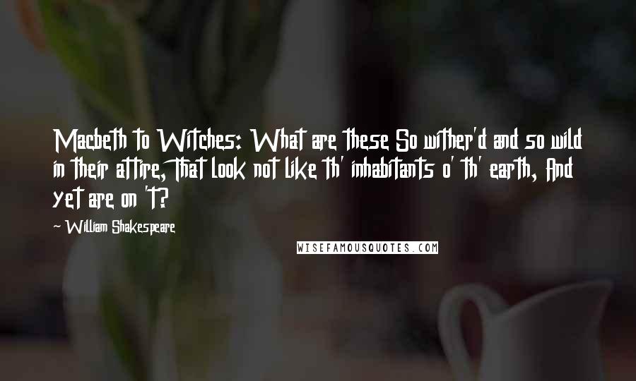 William Shakespeare Quotes: Macbeth to Witches: What are these So wither'd and so wild in their attire, That look not like th' inhabitants o' th' earth, And yet are on 't?