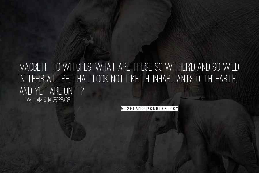 William Shakespeare Quotes: Macbeth to Witches: What are these So wither'd and so wild in their attire, That look not like th' inhabitants o' th' earth, And yet are on 't?