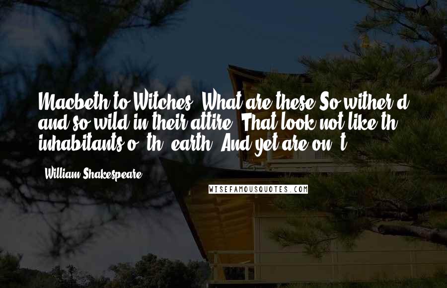 William Shakespeare Quotes: Macbeth to Witches: What are these So wither'd and so wild in their attire, That look not like th' inhabitants o' th' earth, And yet are on 't?