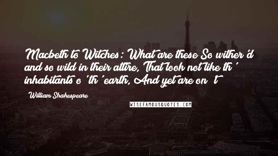 William Shakespeare Quotes: Macbeth to Witches: What are these So wither'd and so wild in their attire, That look not like th' inhabitants o' th' earth, And yet are on 't?