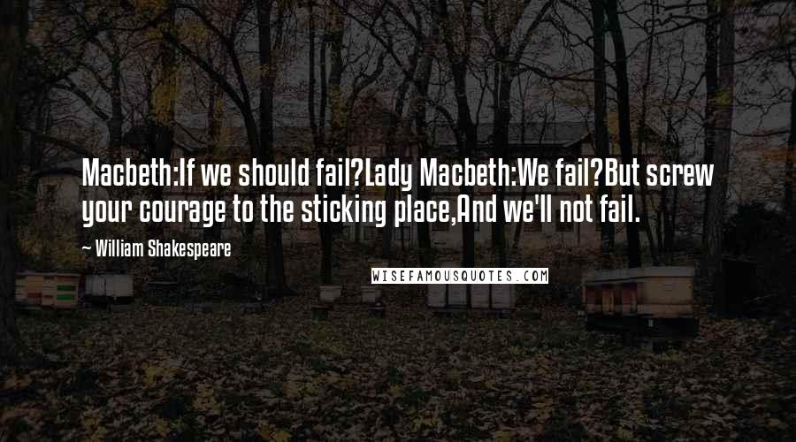William Shakespeare Quotes: Macbeth:If we should fail?Lady Macbeth:We fail?But screw your courage to the sticking place,And we'll not fail.