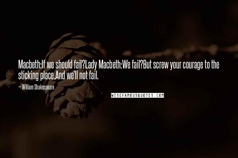 William Shakespeare Quotes: Macbeth:If we should fail?Lady Macbeth:We fail?But screw your courage to the sticking place,And we'll not fail.