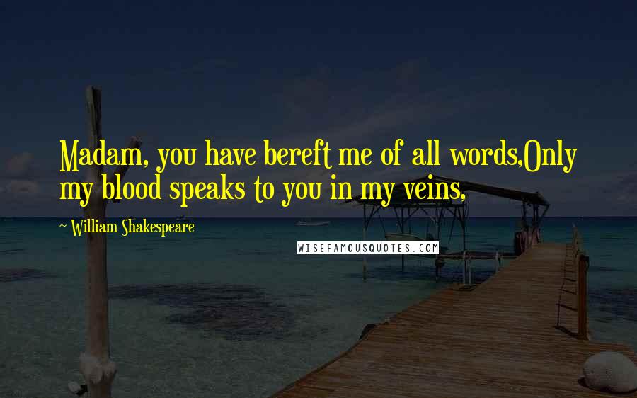 William Shakespeare Quotes: Madam, you have bereft me of all words,Only my blood speaks to you in my veins,