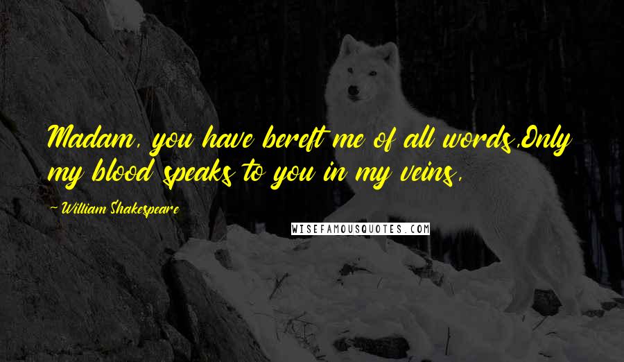 William Shakespeare Quotes: Madam, you have bereft me of all words,Only my blood speaks to you in my veins,