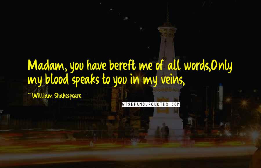 William Shakespeare Quotes: Madam, you have bereft me of all words,Only my blood speaks to you in my veins,