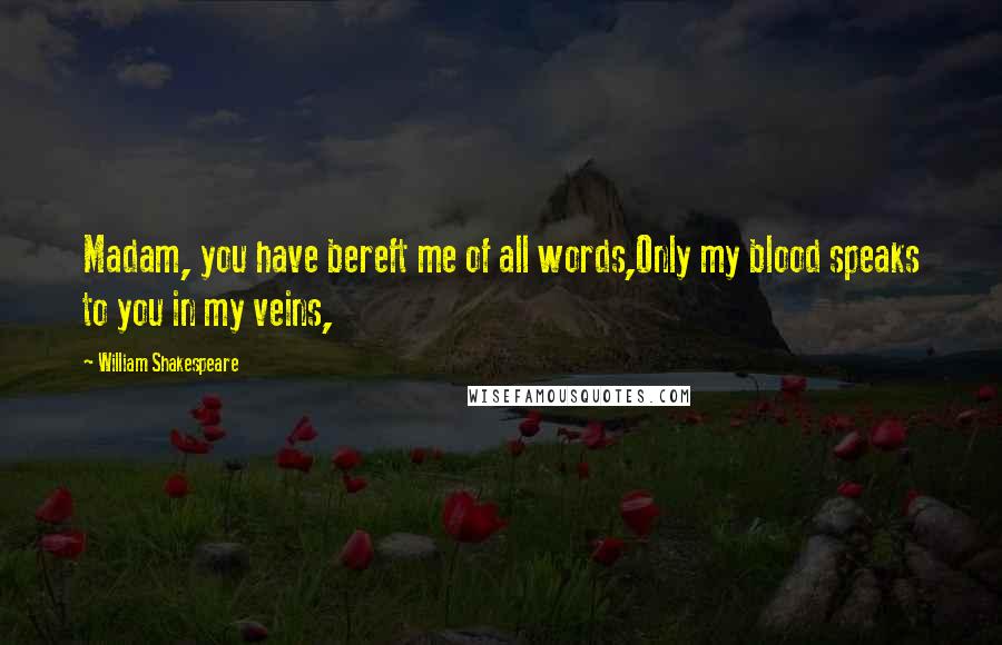 William Shakespeare Quotes: Madam, you have bereft me of all words,Only my blood speaks to you in my veins,