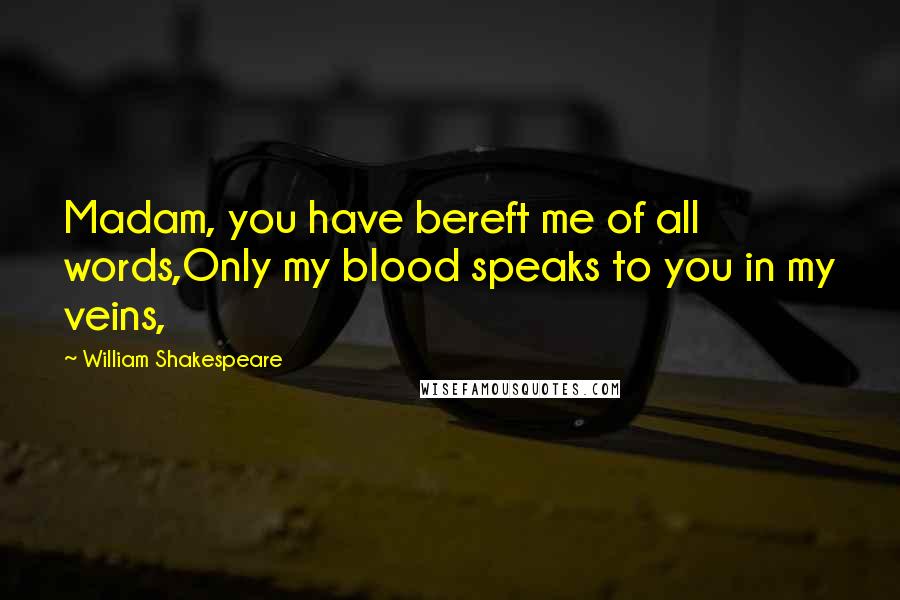 William Shakespeare Quotes: Madam, you have bereft me of all words,Only my blood speaks to you in my veins,