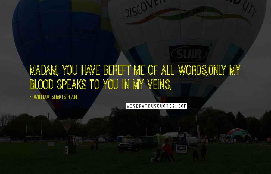 William Shakespeare Quotes: Madam, you have bereft me of all words,Only my blood speaks to you in my veins,