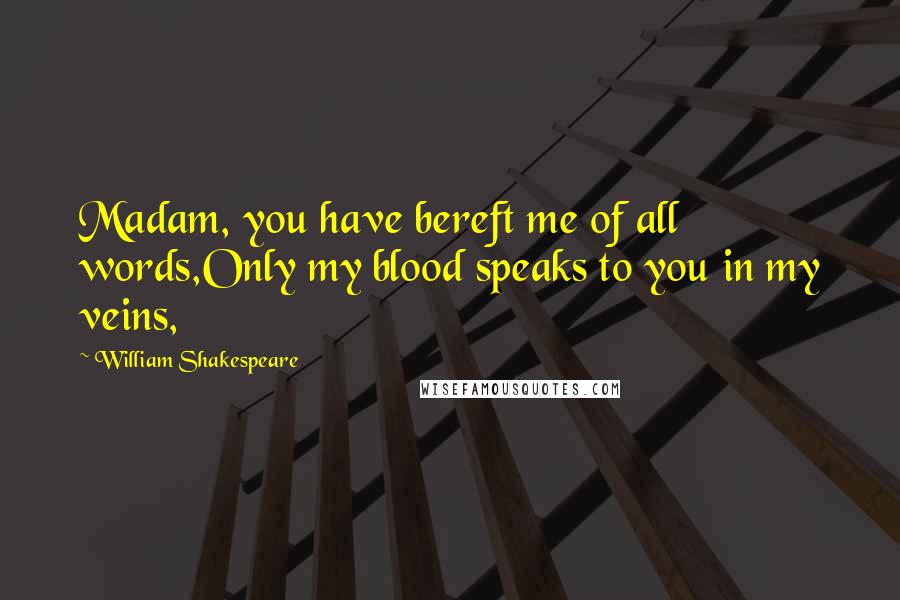 William Shakespeare Quotes: Madam, you have bereft me of all words,Only my blood speaks to you in my veins,
