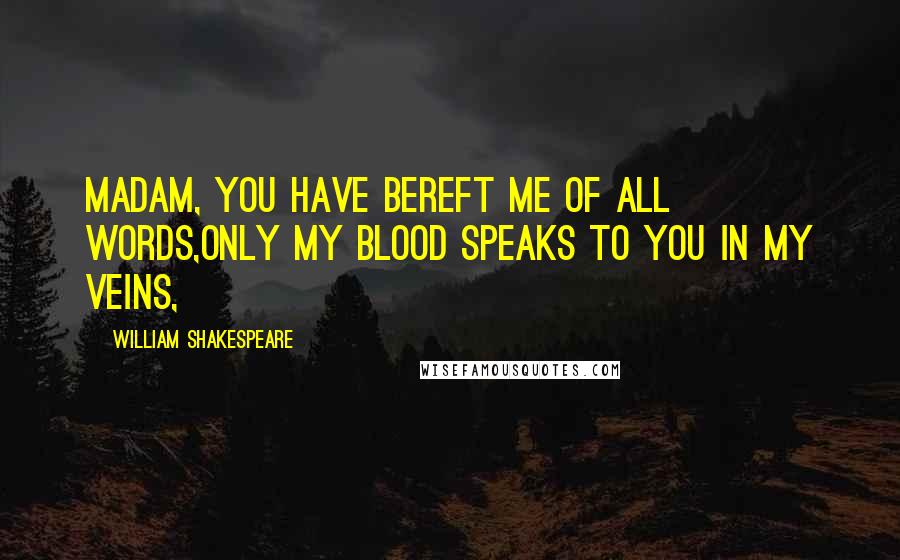 William Shakespeare Quotes: Madam, you have bereft me of all words,Only my blood speaks to you in my veins,