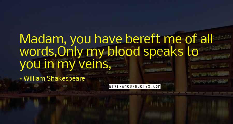 William Shakespeare Quotes: Madam, you have bereft me of all words,Only my blood speaks to you in my veins,