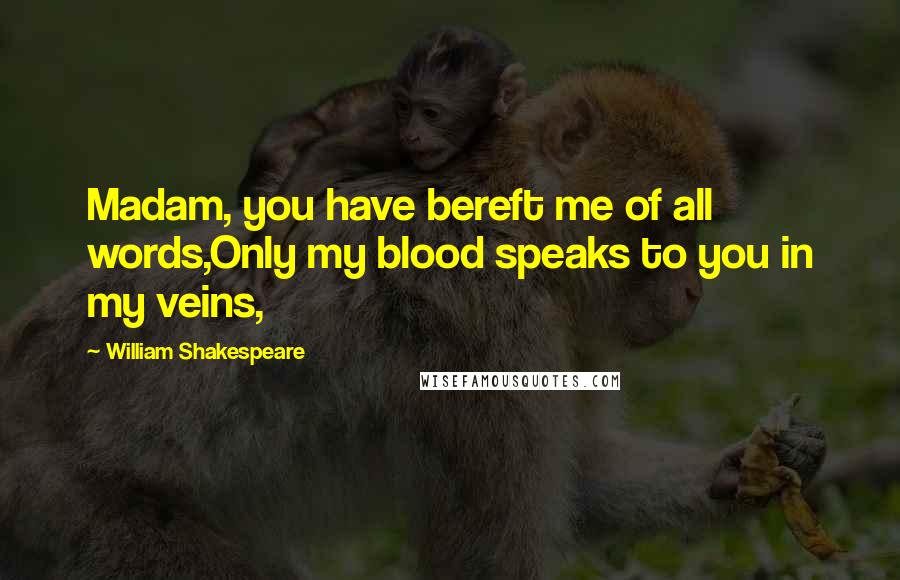 William Shakespeare Quotes: Madam, you have bereft me of all words,Only my blood speaks to you in my veins,