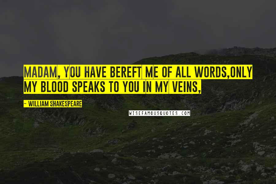 William Shakespeare Quotes: Madam, you have bereft me of all words,Only my blood speaks to you in my veins,