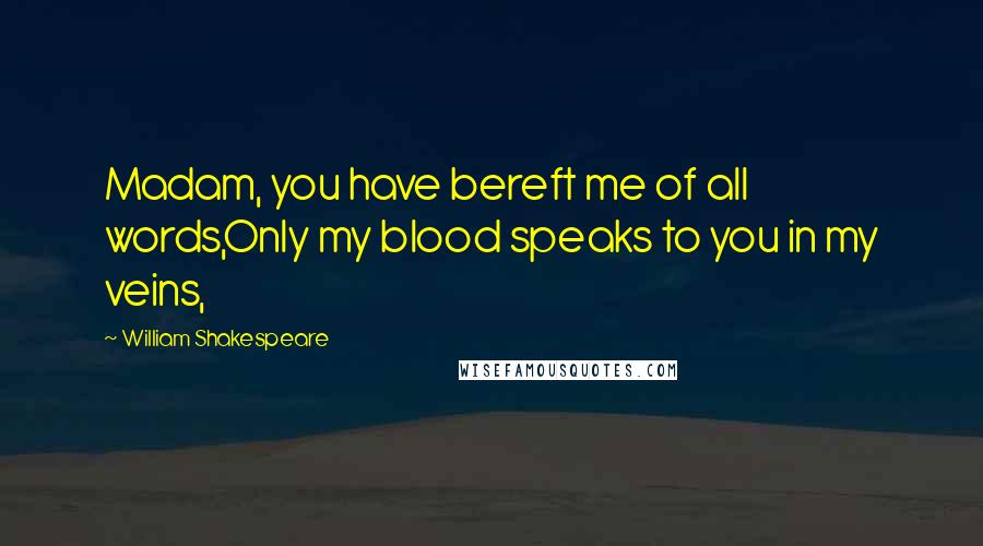 William Shakespeare Quotes: Madam, you have bereft me of all words,Only my blood speaks to you in my veins,