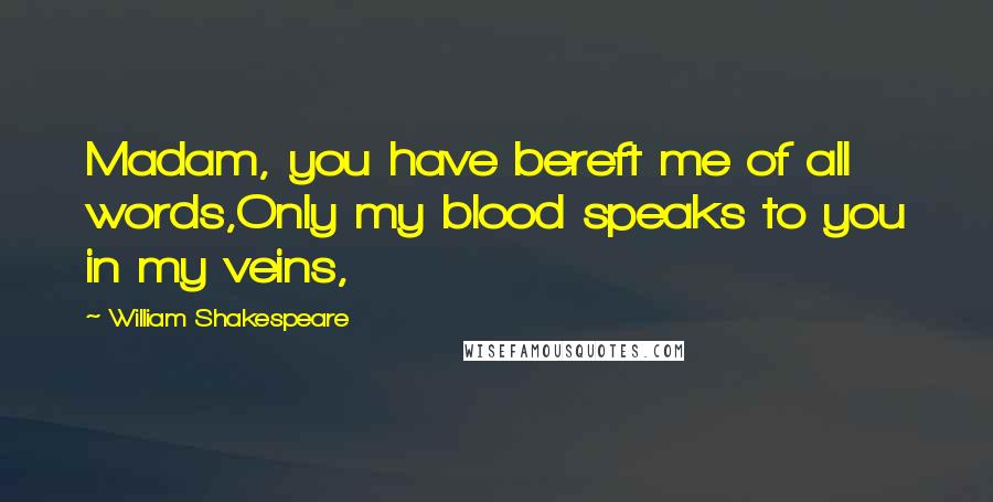 William Shakespeare Quotes: Madam, you have bereft me of all words,Only my blood speaks to you in my veins,