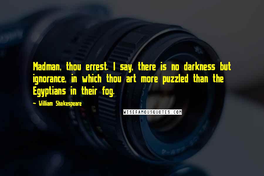 William Shakespeare Quotes: Madman, thou errest. I say, there is no darkness but ignorance, in which thou art more puzzled than the Egyptians in their fog.