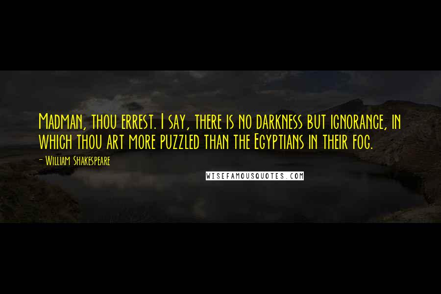 William Shakespeare Quotes: Madman, thou errest. I say, there is no darkness but ignorance, in which thou art more puzzled than the Egyptians in their fog.