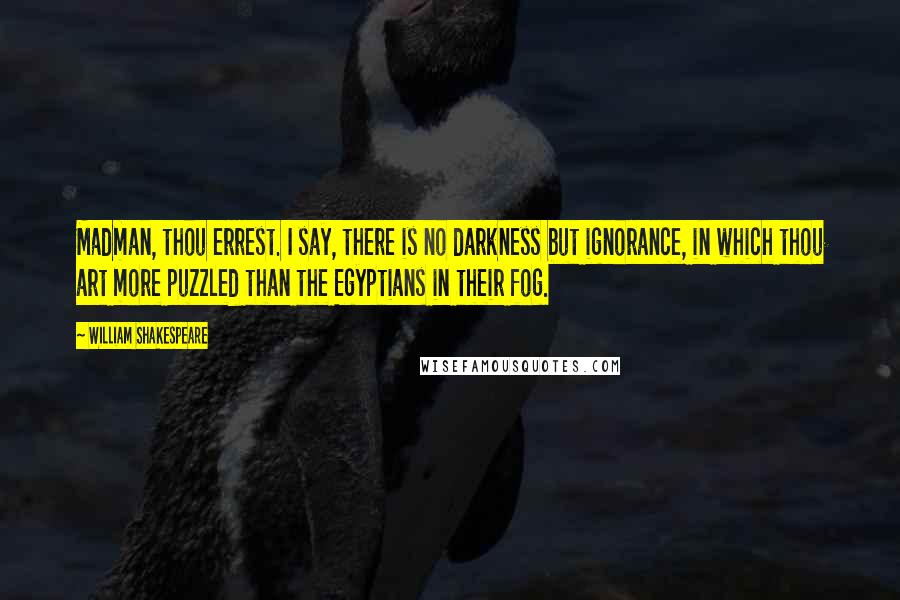 William Shakespeare Quotes: Madman, thou errest. I say, there is no darkness but ignorance, in which thou art more puzzled than the Egyptians in their fog.