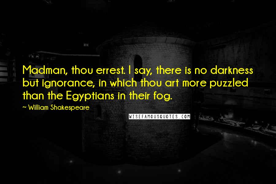 William Shakespeare Quotes: Madman, thou errest. I say, there is no darkness but ignorance, in which thou art more puzzled than the Egyptians in their fog.