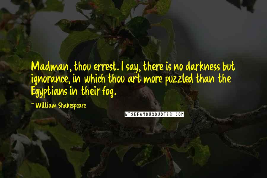 William Shakespeare Quotes: Madman, thou errest. I say, there is no darkness but ignorance, in which thou art more puzzled than the Egyptians in their fog.