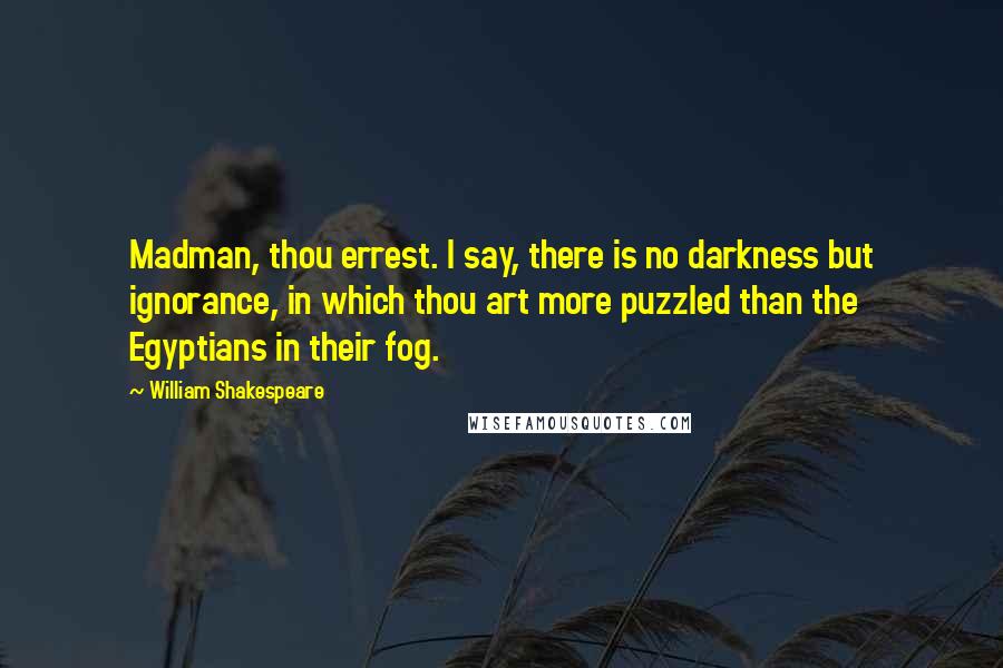 William Shakespeare Quotes: Madman, thou errest. I say, there is no darkness but ignorance, in which thou art more puzzled than the Egyptians in their fog.