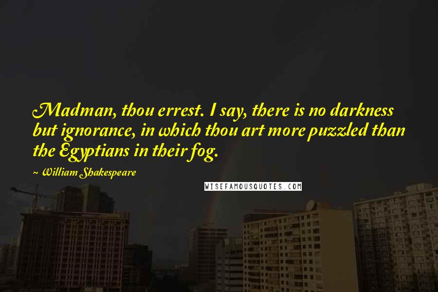 William Shakespeare Quotes: Madman, thou errest. I say, there is no darkness but ignorance, in which thou art more puzzled than the Egyptians in their fog.